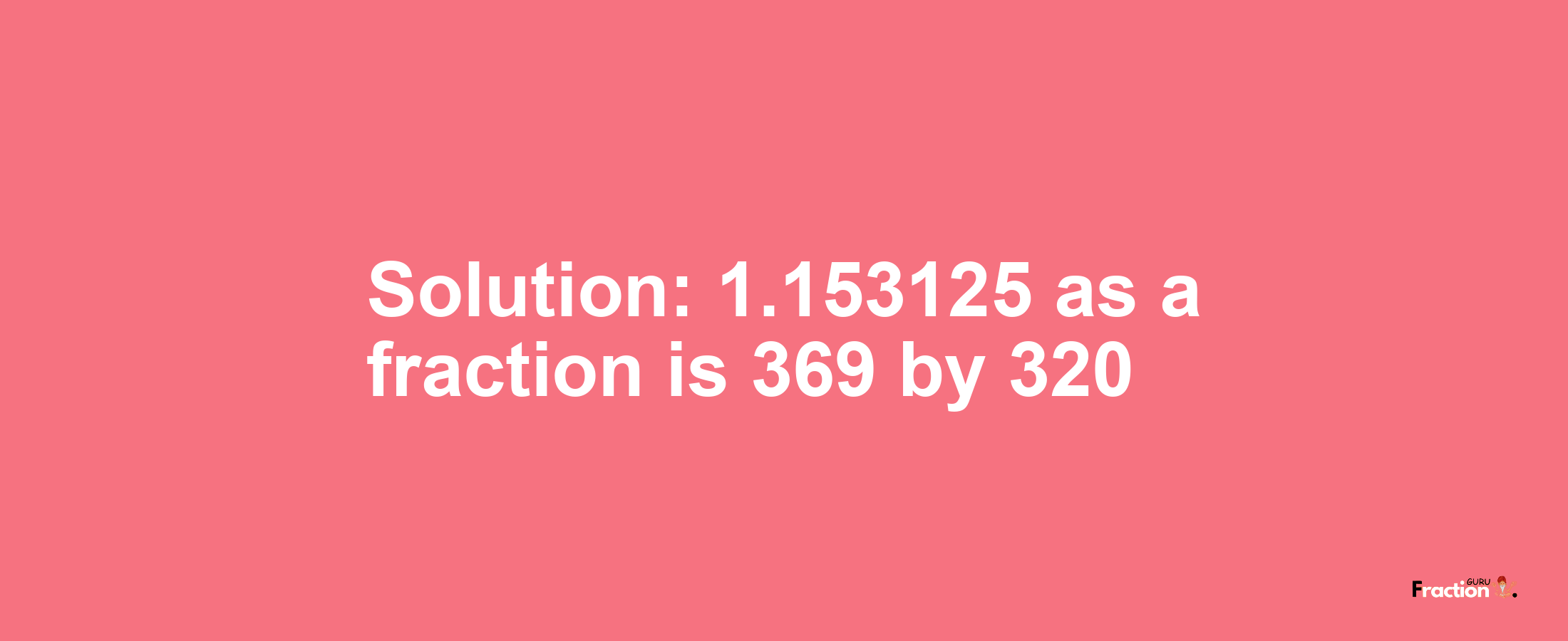 Solution:1.153125 as a fraction is 369/320